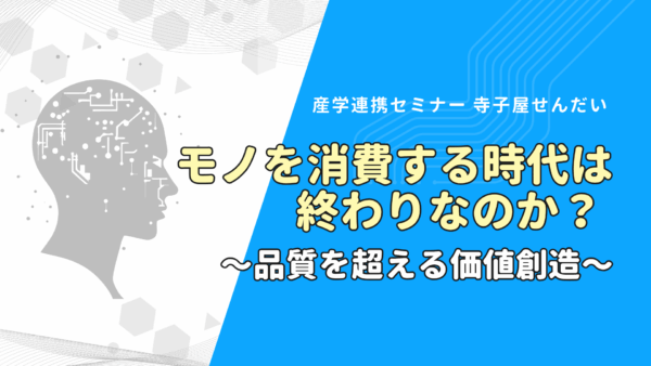 寺子屋せんだい 産学連携セミナー「モノを消費する時代は終わりなのか？ 〜品質を超える価値創造〜」