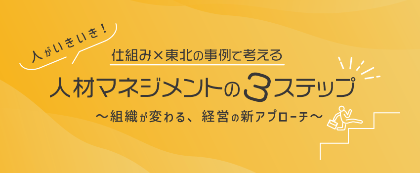 仕組み×東北の事例で考える、人材マネジメントの3ステップ　～組織が変わる、経営の新アプローチ～